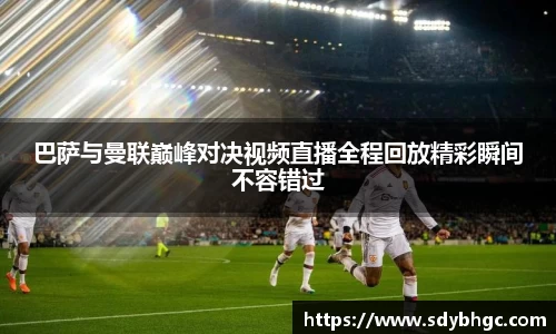 巴萨与曼联巅峰对决视频直播全程回放精彩瞬间不容错过