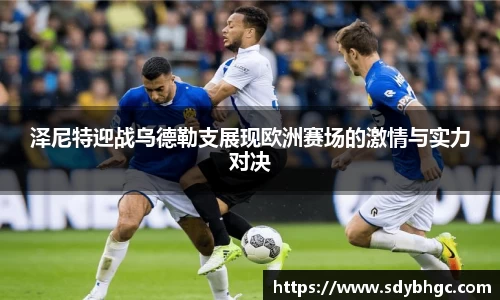 泽尼特迎战乌德勒支展现欧洲赛场的激情与实力对决